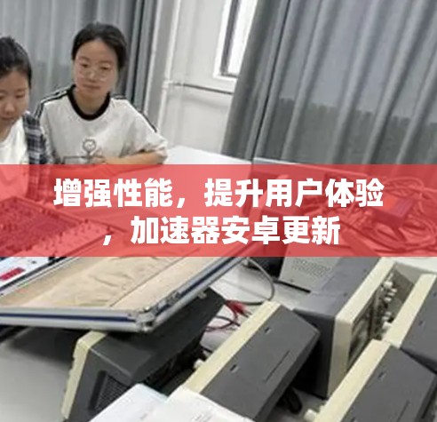 增强性能，提升用户体验，加速器安卓更新