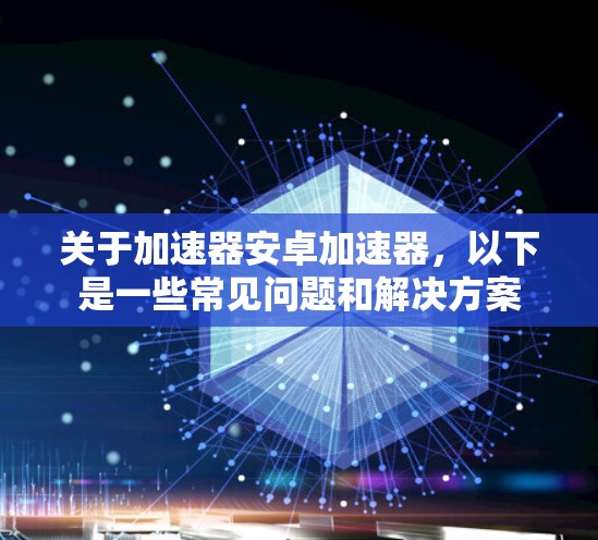 关于加速器安卓加速器,以下是一些常见问题和解决方案