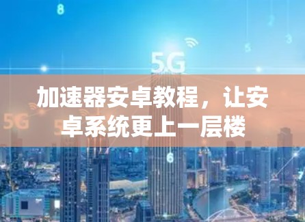 加速器安卓教程，让安卓系统更上一层楼