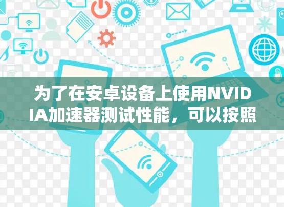 为了在安卓设备上使用NVIDIA加速器测试性能,可以按照以下步骤进行 为了在安卓设备上使用NVIDIA加速器测试性能,可以按照以下步骤进行