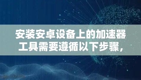 安装安卓设备上的加速器工具需要遵循以下步骤,确保操作顺利且安全