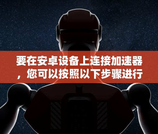 要在安卓设备上连接加速器,您可以按照以下步骤进行操作 要在安卓设备上连接加速器,您可以按照以下步骤进行操作