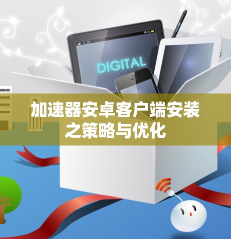 加速器安卓客户端安装之策略与优化 加速器安卓客户端安装之策略与优化