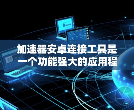 加速器安卓连接工具是一个功能强大的应用程序,用于连接到安卓设备,通常用于文件同步、数据传输或资源访问。以下是详细的步骤和信息 加速器安卓连接工具是一个功能强大的应用程序,用于连接到安卓设备,通常用于文件同步、数据传输或资源访问。以下是详细的步骤和信息