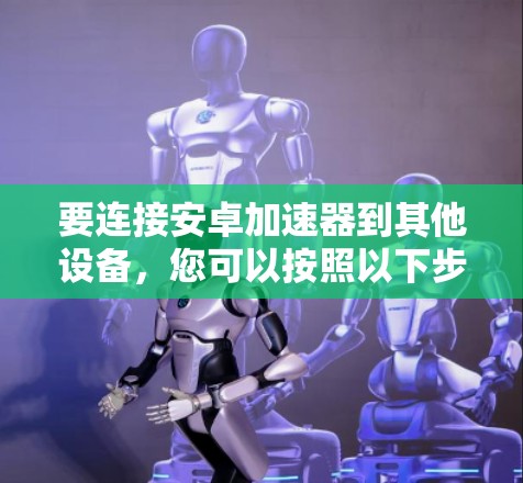 要连接安卓加速器到其他设备,您可以按照以下步骤进行操作