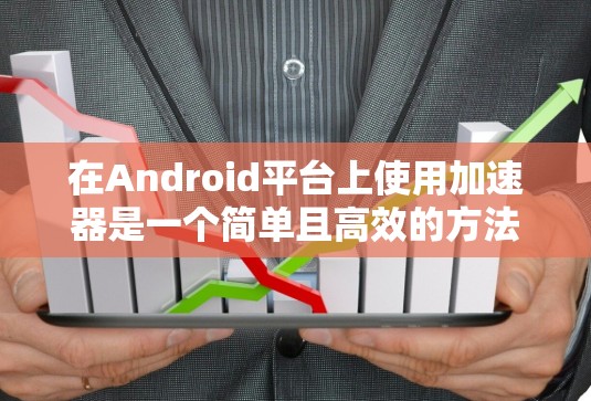 在Android平台上使用加速器是一个简单且高效的方法来提升下载速度。以下是详细的步骤指南