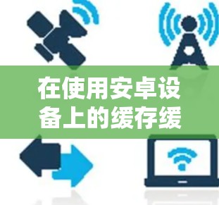 在使用安卓设备上的缓存缓存加速器时,可以按照以下步骤进行