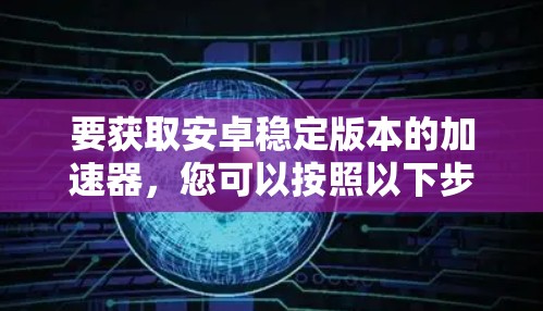 要获取安卓稳定版本的加速器,您可以按照以下步骤操作