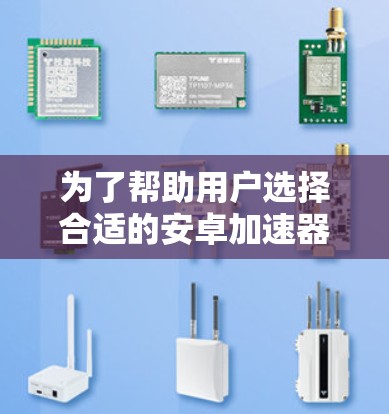 为了帮助用户选择合适的安卓加速器,以下是根据设备类型和需求整理出的推荐