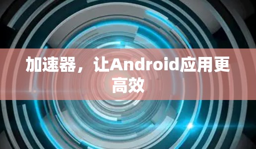 加速器,让Android应用更高效 加速器,让Android应用更高效