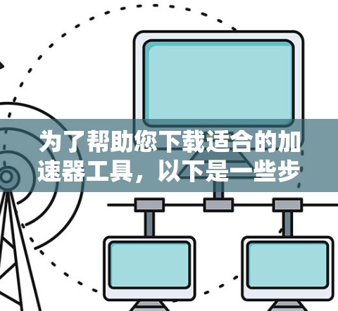 为了帮助您下载适合的加速器工具，以下是一些步骤指南