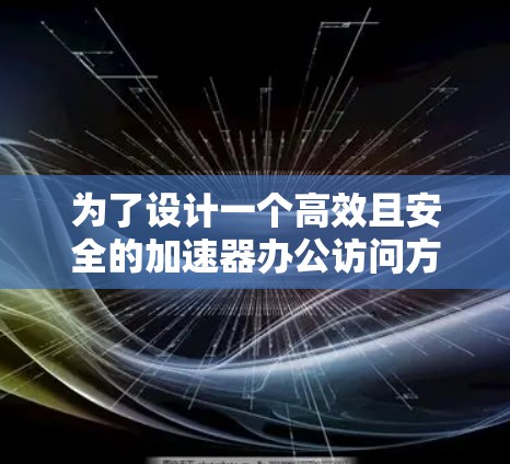 为了设计一个高效且安全的加速器办公访问方案,以下是一个详细的步骤指南,旨在提升办公效率并保护用户数据