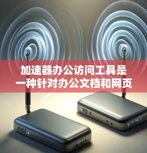 加速器办公访问工具是一种针对办公文档和网页优化的工具,旨在提升工作效率和下载速度。以下是对其功能的详细分析
