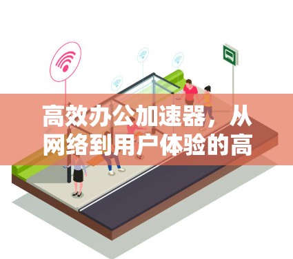高效办公加速器，从网络到用户体验的高效解决方案
