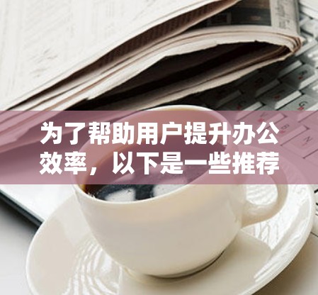 为了帮助用户提升办公效率,以下是一些推荐的加速器办公节点,涵盖了不同的需求和使用场景