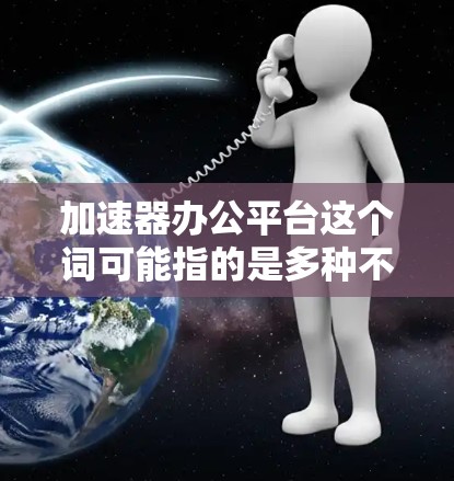 加速器办公平台这个词可能指的是多种不同的概念,具体含义取决于上下文。以下是一些可能的解释和相关信息
