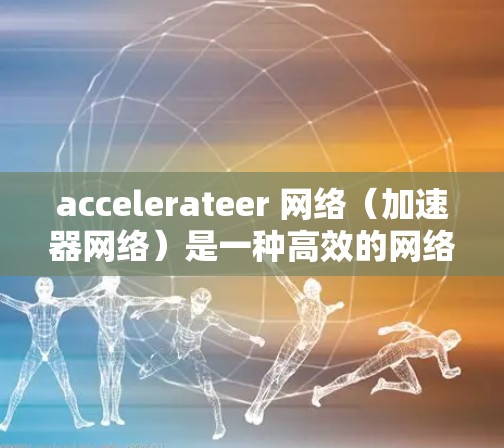 accelerateer 网络（加速器网络）是一种高效的网络架构，结合了多个加速器（如 GPU）的计算资源，通过并行处理来提升数据流的传输效率和任务处理速度。以下是关于加速器网络的详细总结