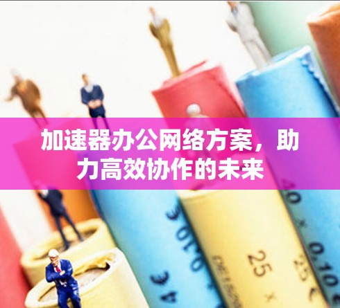加速器办公网络方案,助力高效协作的未来