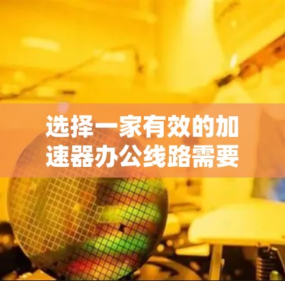 选择一家有效的加速器办公线路需要综合考虑多个因素，以确保最佳的加速效果和用户体验。以下是详细的步骤指南