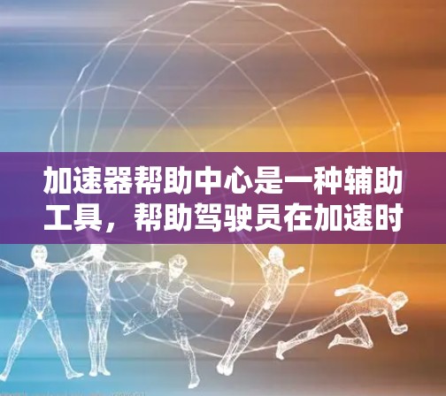 加速器帮助中心是一种辅助工具,帮助驾驶员在加速时更轻松、更安全。以下是关于加速器帮助中心的详细总结