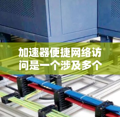加速器便捷网络访问是一个涉及多个技术领域的术语,旨在提升网络访问的效率和用户体验。以下是对该术语的详细分析和总结