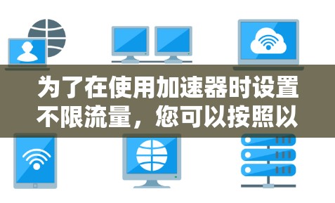 为了在使用加速器时设置不限流量，您可以按照以下步骤进行操作。以下是一些通用的指导