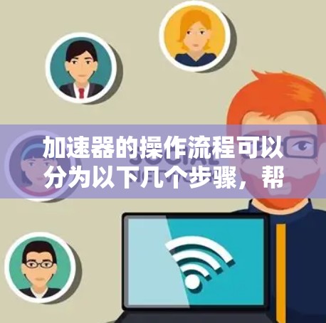 加速器的操作流程可以分为以下几个步骤，帮助您高效地使用加速器