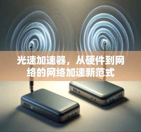 光速加速器,从硬件到网络的网络加速新范式