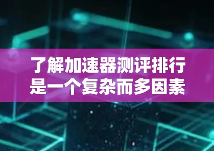 了解加速器测评排行是一个复杂而多因素的领域,以下是一个逐步的指南,帮助您更好地理解和选择适合自己的加速器 了解加速器测评排行是一个复杂而多因素的领域,以下是一个逐步的指南,帮助您更好地理解和选择适合自己的加速器