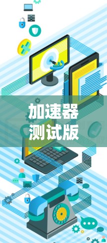 加速器测试版本，性能优化与稳定性提升