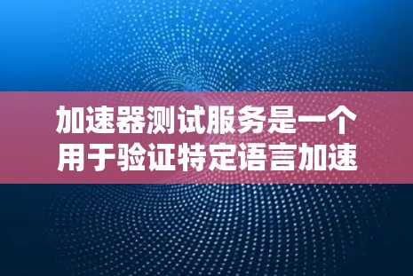 加速器测试服务是一个用于验证特定语言加速器性能和合规性的工具。以下是对该服务的详细分析和建议