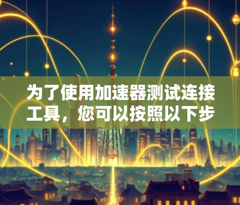 为了使用加速器测试连接工具,您可以按照以下步骤操作 为了使用加速器测试连接工具,您可以按照以下步骤操作