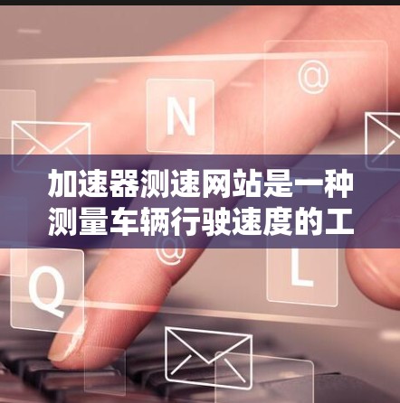 加速器测速网站是一种测量车辆行驶速度的工具,旨在帮助用户了解车辆的实际行驶状态。以下是关于该网站的详细信息 加速器测速网站是一种测量车辆行驶速度的工具,旨在帮助用户了解车辆的实际行驶状态。以下是关于该网站的详细信息