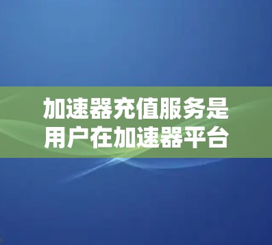 加速器充值服务是用户在加速器平台通过积分充值获得优惠或高级功能的工具。以下是详细的了解