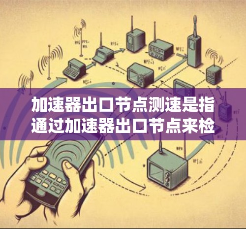 加速器出口节点测速是指通过加速器出口节点来检测和控制车辆的速度。这是一个在车辆动力系统中常见的技术，用于实时监测车辆行驶状态，确保车辆安全和高效行驶。以下是详细的解释