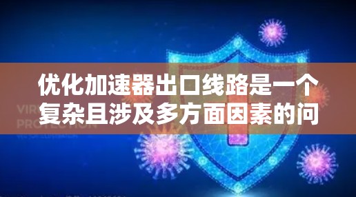 优化加速器出口线路是一个复杂且涉及多方面因素的问题。以下是对该问题的分步解决方案