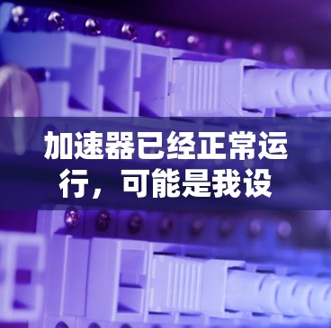 加速器已经正常运行,可能是我设置正确了。让我确认一下 加速器已经正常运行,可能是我设置正确了。让我确认一下