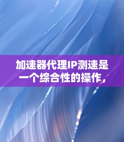 加速器代理IP测速是一个综合性的操作,旨在评估特定网络IP地址在特定加速器上的性能表现。以下是逐步的解决方案 加速器代理IP测速是一个综合性的操作,旨在评估特定网络IP地址在特定加速器上的性能表现。以下是逐步的解决方案