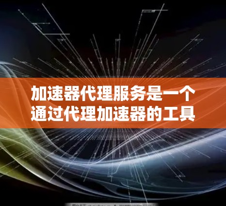 加速器代理服务是一个通过代理加速器的工具,帮助用户提升网页加载速度。以下是对该服务的全面介绍 加速器代理服务是一个通过代理加速器的工具,帮助用户提升网页加载速度。以下是对该服务的全面介绍