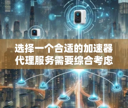 选择一个合适的加速器代理服务需要综合考虑多个因素,以下是一个有条理的总结和建议