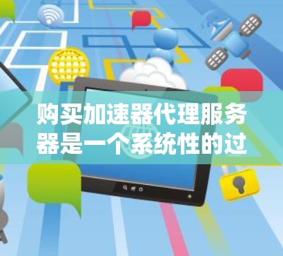 购买加速器代理服务器是一个系统性的过程，涉及多个步骤和考虑因素。以下是一个分步指南，帮助你更好地进行购买和配置