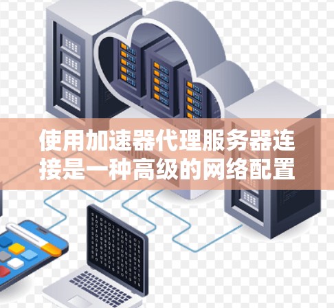 使用加速器代理服务器连接是一种高级的网络配置方法,可以提高服务器的性能和效率。以下是详细的步骤指南,帮助您成功实现加速器代理服务器连接
