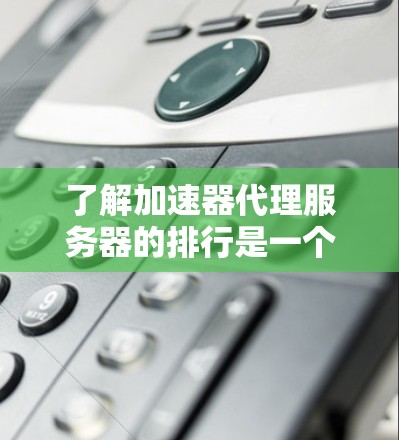 了解加速器代理服务器的排行是一个涉及多个因素的复杂问题，以下是对相关内容的总结和分析