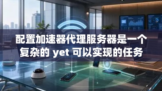 配置加速器代理服务器是一个复杂的 yet 可以实现的任务,需要仔细规划和执行。以下是一个详细的步骤指南,帮助你顺利配置加速器代理服务器 配置加速器代理服务器是一个复杂的 yet 可以实现的任务,需要仔细规划和执行。以下是一个详细的步骤指南,帮助你顺利配置加速器代理服务器