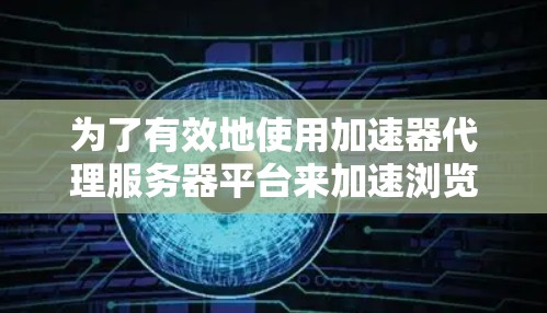 为了有效地使用加速器代理服务器平台来加速浏览器,您可以按照以下步骤进行选择和使用 为了有效地使用加速器代理服务器平台来加速浏览器,您可以按照以下步骤进行选择和使用