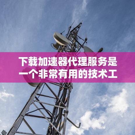 下载加速器代理服务是一个非常有用的技术工具，可以帮助你提升网页加载速度和下载速度。以下是一步步的指南，帮助你轻松完成下载和配置加速器代理
