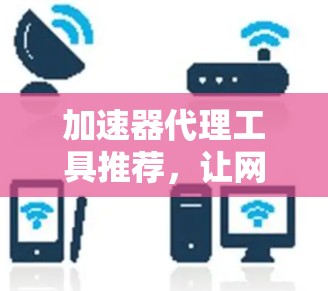 加速器代理工具推荐,让网络体验更流畅 加速器代理工具推荐,让网络体验更流畅