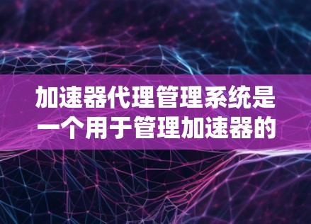 加速器代理管理系统是一个用于管理加速器的软件系统，旨在确保加速器的稳定性和安全性。以下是该系统的详细分析和总结