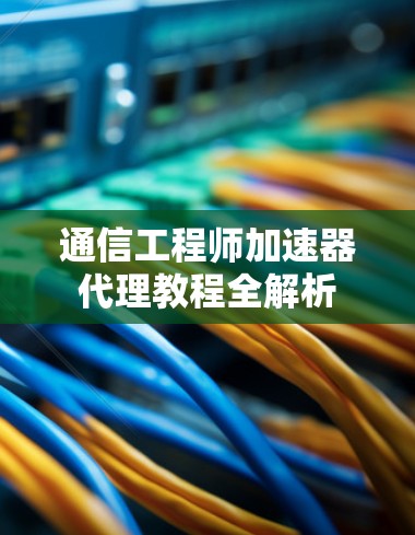 通信工程师加速器代理教程全解析