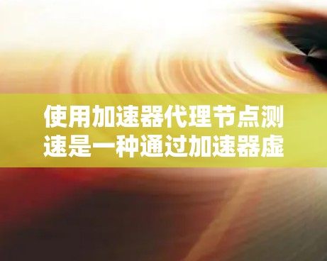 使用加速器代理节点测速是一种通过加速器虚拟环境来模拟网络测试的环境，用于测试网络性能和传输速率。以下是一个清晰的步骤指南